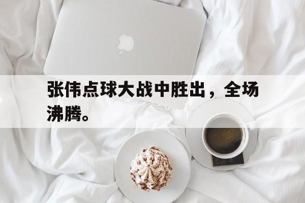 金年会综合体育-张伟点球大战中胜出，全场沸腾。