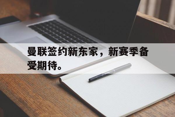 金年会综合体育-曼联签约新东家，新赛季备受期待。
