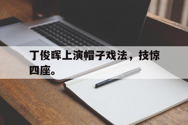 jiannianhui体育-丁俊晖上演帽子戏法，技惊四座。