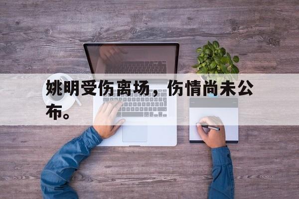 金年会体育平台-姚明受伤离场，伤情尚未公布。