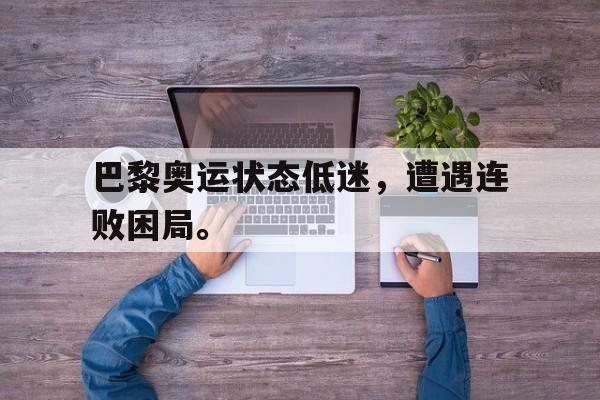 jiannianhui体育-巴黎奥运状态低迷，遭遇连败困局。