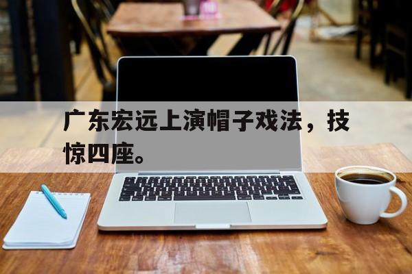 金年会综合体育-广东宏远上演帽子戏法，技惊四座。