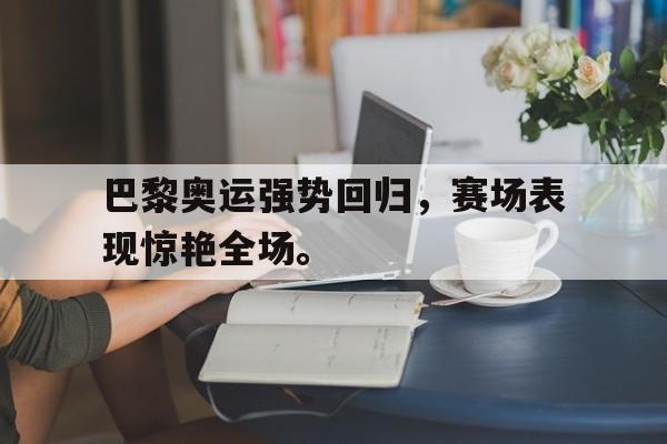 金年会体育平台-巴黎奥运强势回归，赛场表现惊艳全场。