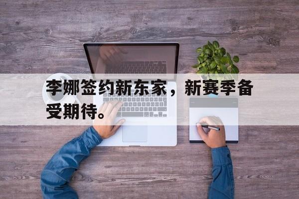 金年会体育平台-李娜签约新东家，新赛季备受期待。