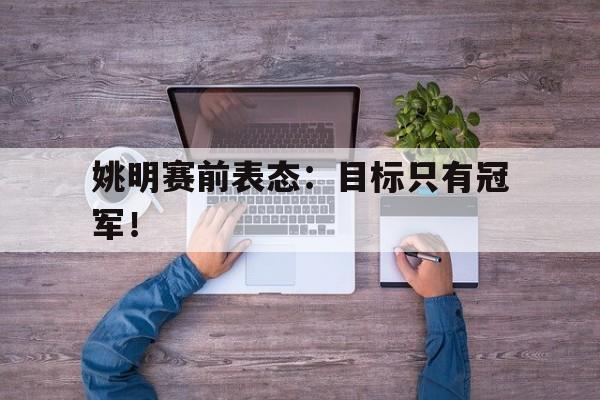 金年会综合体育-姚明赛前表态：目标只有冠军！