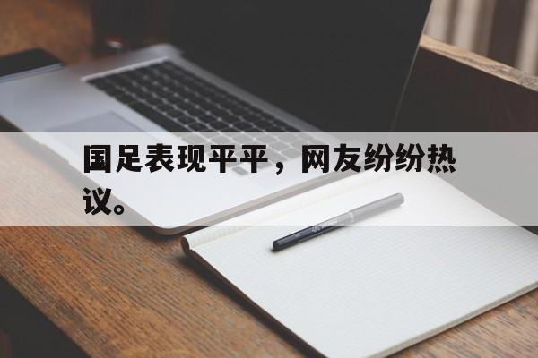 金年会体育平台-国足表现平平，网友纷纷热议。