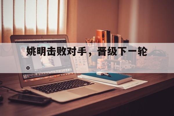 金年会体育平台-姚明击败对手，晋级下一轮。