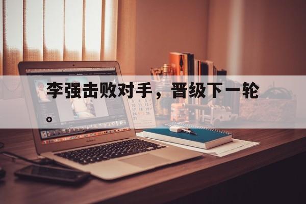 jiannianhui体育-李强击败对手，晋级下一轮。