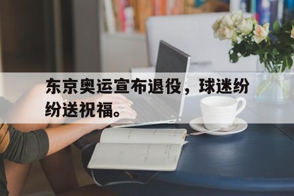 jiannianhui体育-东京奥运宣布退役，球迷纷纷送祝福。