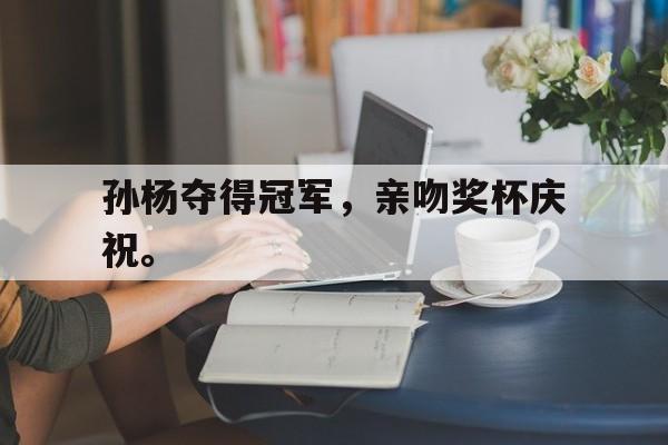 金年会综合体育-孙杨夺得冠军，亲吻奖杯庆祝。