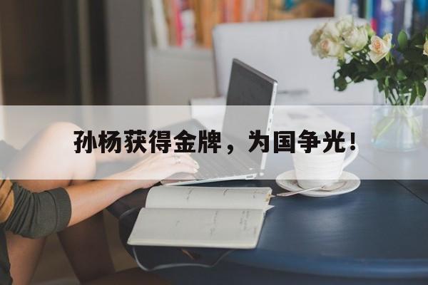 金年会体育平台-孙杨获得金牌，为国争光！