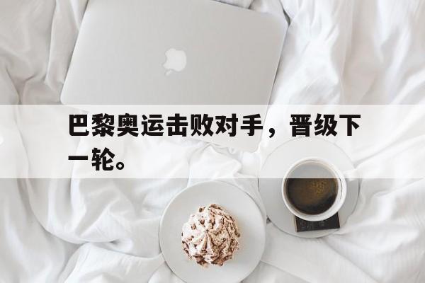 金年会体育平台-巴黎奥运击败对手，晋级下一轮。