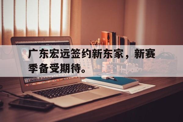 金年会综合体育-广东宏远签约新东家，新赛季备受期待。