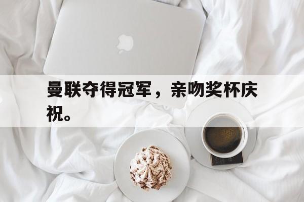 金年会综合体育-曼联夺得冠军，亲吻奖杯庆祝。