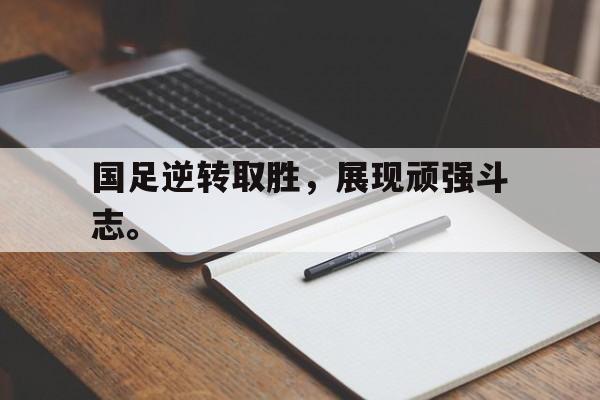 jiannianhui体育-国足逆转取胜，展现顽强斗志。