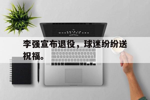 金年会体育平台-李强宣布退役，球迷纷纷送祝福。