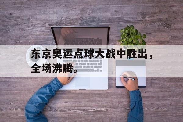 金年会综合体育-东京奥运点球大战中胜出，全场沸腾。