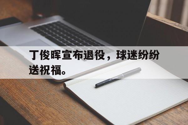 金年会综合体育-丁俊晖宣布退役，球迷纷纷送祝福。