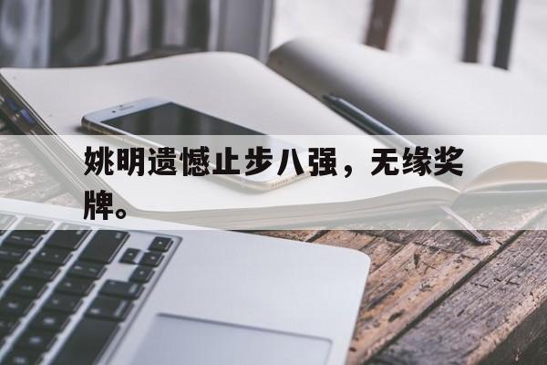 金年会体育平台-姚明遗憾止步八强，无缘奖牌。