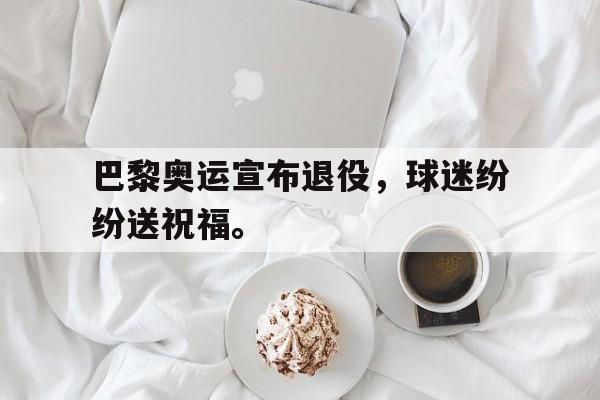 金年会体育平台-巴黎奥运宣布退役，球迷纷纷送祝福。