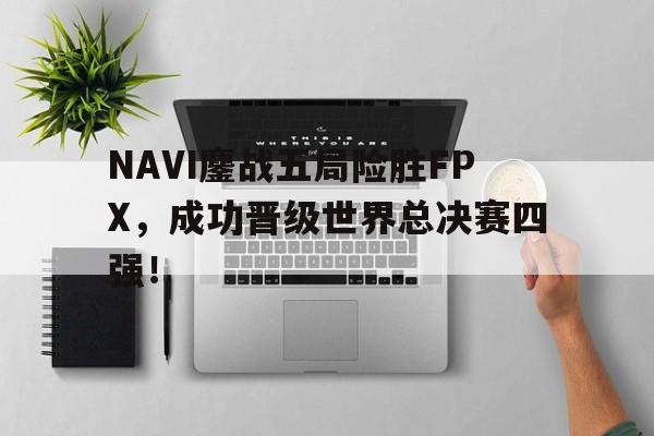 jiannianhui体育-NAVI鏖战五局险胜FPX，成功晋级世界总决赛四强！