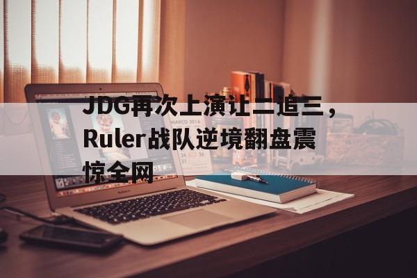 金年会体育平台-JDG再次上演让二追三，Ruler战队逆境翻盘震惊全网