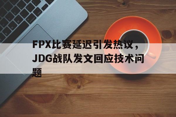 金年会综合体育-FPX比赛延迟引发热议，JDG战队发文回应技术问题