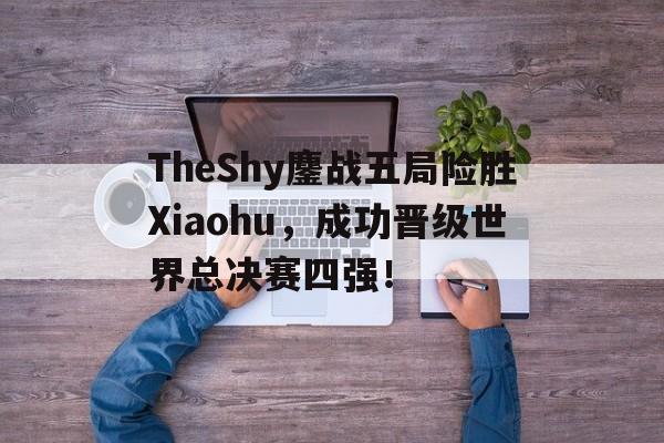 金年会体育平台-TheShy鏖战五局险胜Xiaohu，成功晋级世界总决赛四强！