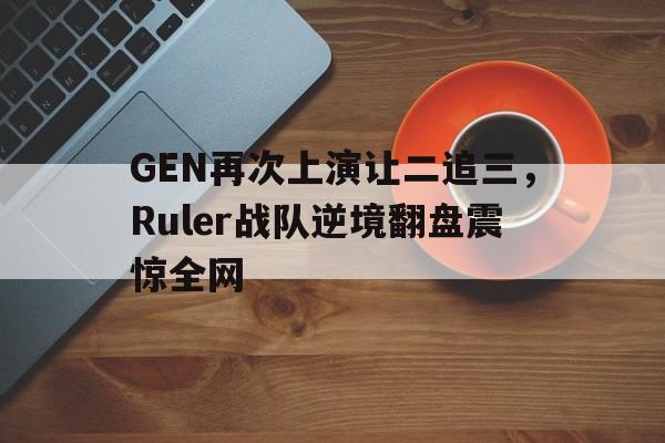 金年会体育平台-GEN再次上演让二追三，Ruler战队逆境翻盘震惊全网