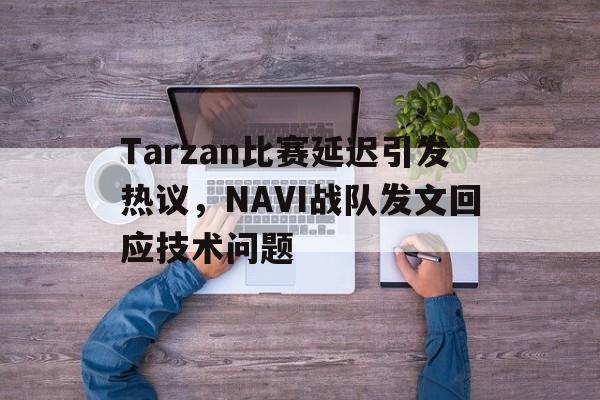 Tarzan比赛延迟引发热议，NAVI战队发文回应技术问题