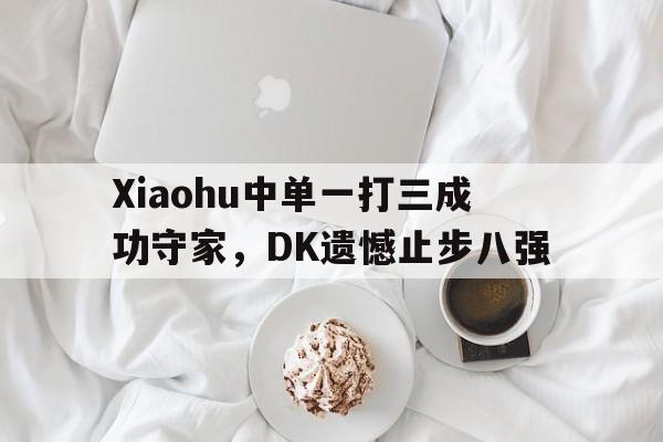 金年会体育平台-Xiaohu中单一打三成功守家，DK遗憾止步八强