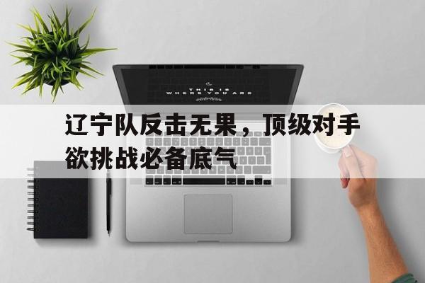金年会体育平台-辽宁队反击无果，顶级对手欲挑战必备底气