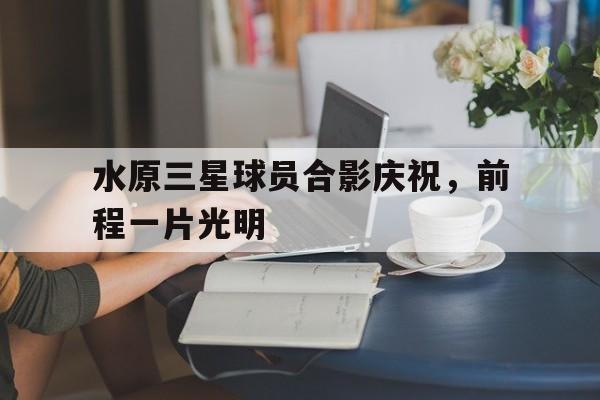 jiannianhui体育-水原三星球员合影庆祝，前程一片光明