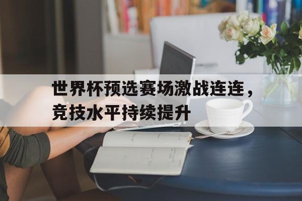 金年会综合体育-世界杯预选赛场激战连连，竞技水平持续提升
