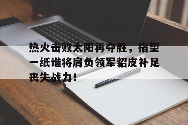 jiannianhui体育-热火击败太阳再夺胜，指望一纸谁将肩负领军貂皮补足丧失战力！