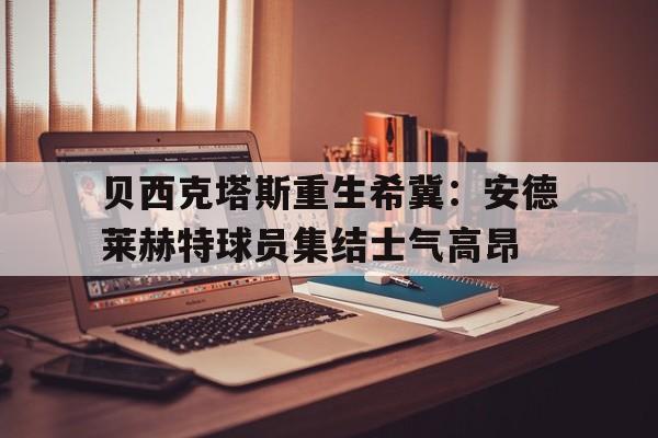 jiannianhui体育-贝西克塔斯重生希冀：安德莱赫特球员集结士气高昂