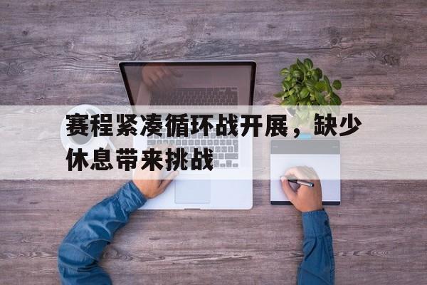 jiannianhui体育-赛程紧凑循环战开展，缺少休息带来挑战