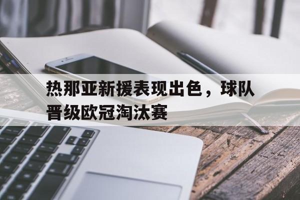 金年会体育平台-热那亚新援表现出色，球队晋级欧冠淘汰赛