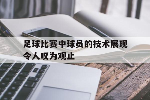 jiannianhui体育-足球比赛中球员的技术展现令人叹为观止
