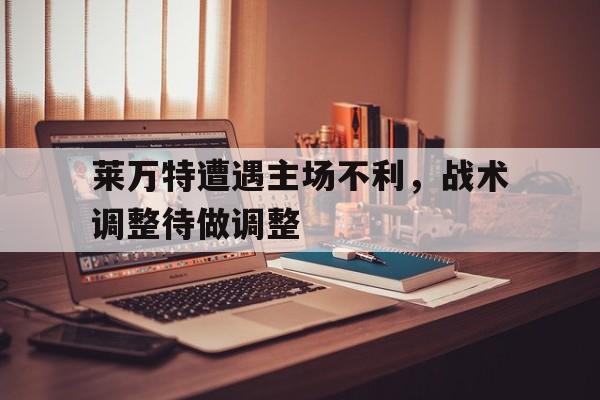 jiannianhui体育-莱万特遭遇主场不利，战术调整待做调整