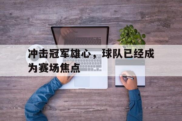 金年会综合体育-冲击冠军雄心，球队已经成为赛场焦点