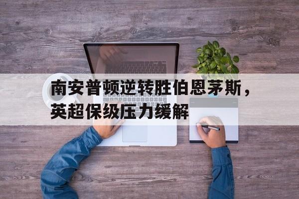 jiannianhui体育-南安普顿逆转胜伯恩茅斯，英超保级压力缓解