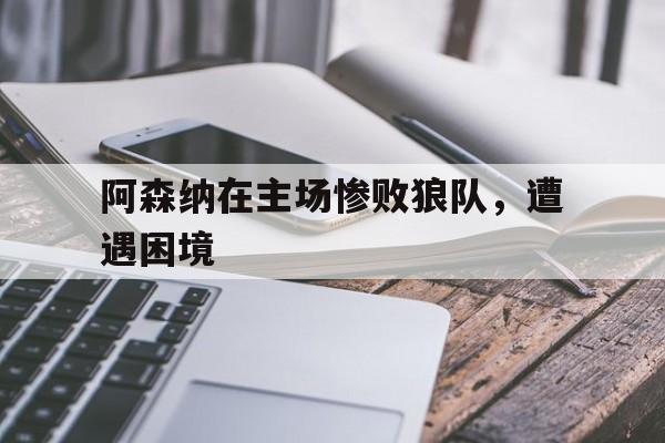 金年会综合体育-阿森纳在主场惨败狼队，遭遇困境
