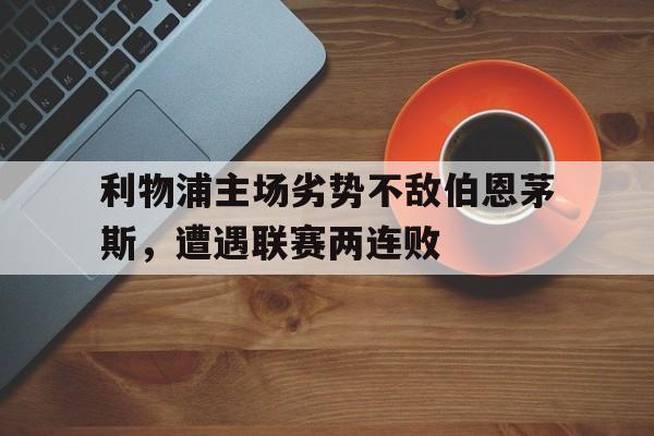 金年会体育平台-利物浦主场劣势不敌伯恩茅斯，遭遇联赛两连败