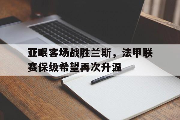 jiannianhui体育-亚眠客场战胜兰斯，法甲联赛保级希望再次升温
