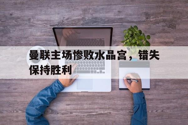 金年会综合体育-曼联主场惨败水晶宫，错失保持胜利