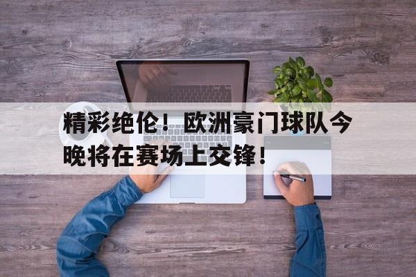 jiannianhui体育-精彩绝伦！欧洲豪门球队今晚将在赛场上交锋！