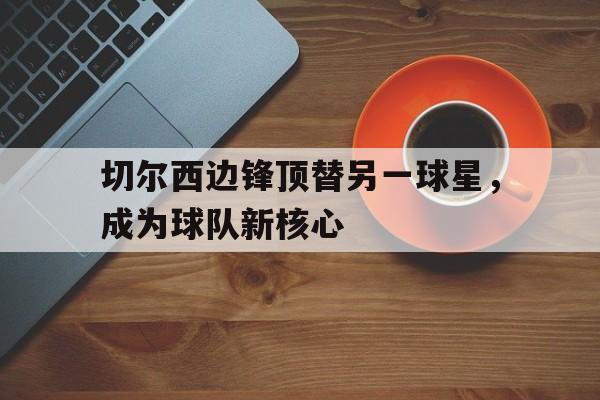 金年会体育平台-切尔西边锋顶替另一球星，成为球队新核心
