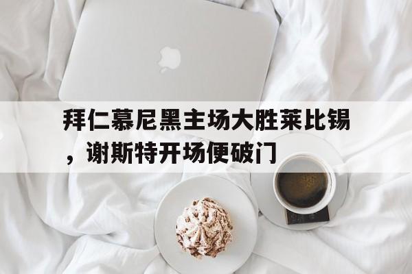 jiannianhui体育-拜仁慕尼黑主场大胜莱比锡，谢斯特开场便破门