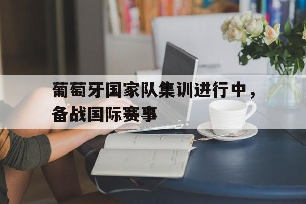 金年会体育平台-葡萄牙国家队集训进行中，备战国际赛事